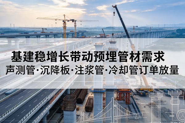 屏南基建稳增长带动预埋监测管材需求,声测管、沉降板、注浆管订单持续放量
