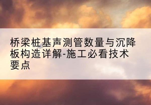 屏南桩基需要预埋几根声测管？-桥梁桩基声测管数量与沉降板构造详解-施工必看技术要点
