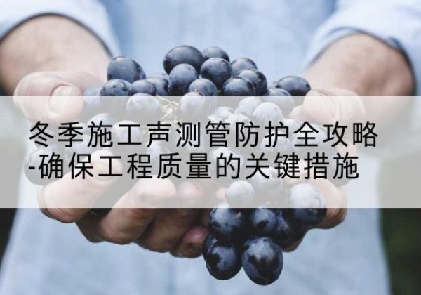 屏南冬季施工声测管有哪些防护要点？-冬季施工声测管防护全攻略-确保工程质量的关键措施